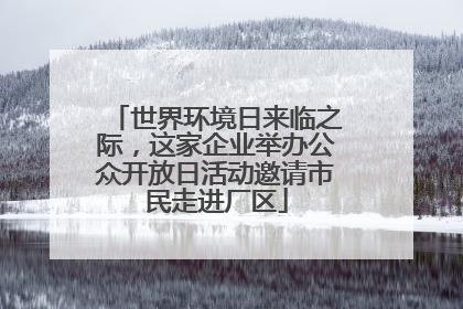 世界环境日来临之际，这家企业举办公众开放日活动邀请市民走进厂区