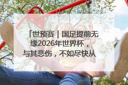 世预赛｜国足提前无缘2026年世界杯，与其悲伤，不如尽快从选帅开始重建