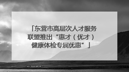 东营市高层次人才服务联盟推出“惠才（优才）健康体检专属优惠”