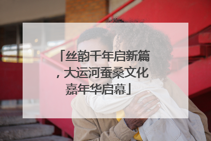 丝韵千年启新篇，大运河蚕桑文化嘉年华启幕