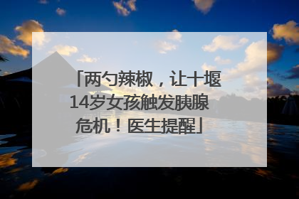 两勺辣椒，让十堰14岁女孩触发胰腺危机！医生提醒