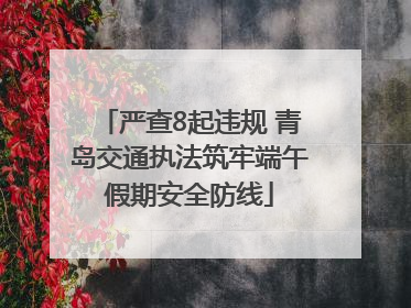 严查8起违规 青岛交通执法筑牢端午假期安全防线