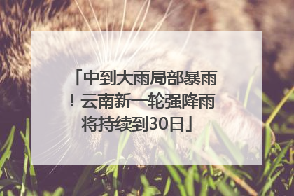 中到大雨局部暴雨！云南新一轮强降雨将持续到30日