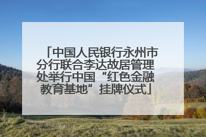 中国人民银行永州市分行联合李达故居管理处举行中国“红色金融教育基地”挂牌仪式
