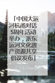 中国大运河杭甬对话5周年活动举办，浙东运河文化遗产资源共享倡议发布