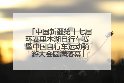 中国新疆第十七届环赛里木湖自行车赛暨中国自行车运动骑游大会圆满落幕