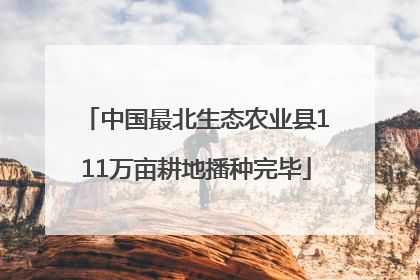中国最北生态农业县111万亩耕地播种完毕