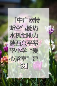 中广欧特斯空气能热水机组助力陕西兴平希望小学“爱心浴室”建设