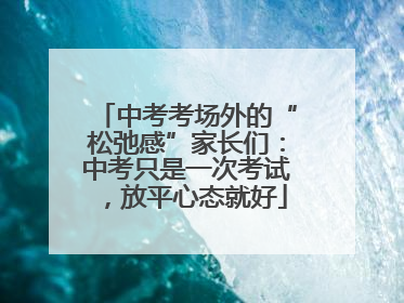 中考考场外的“松弛感”家长们：中考只是一次考试，放平心态就好