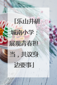 乐山井研城南小学：展现青春担当，共议身边要事
