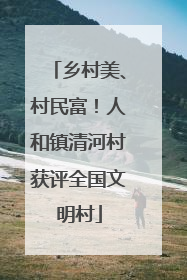 乡村美、村民富！人和镇清河村获评全国文明村