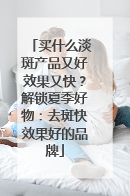 买什么淡斑产品又好效果又快？解锁夏季好物：去斑快效果好的品牌