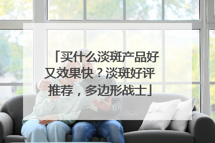 买什么淡斑产品好又效果快？淡斑好评推荐，多边形战士