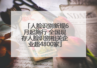 人脸识别新规6月起施行 全国现存人脸识别相关企业超4800家