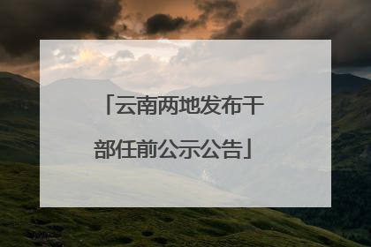 云南两地发布干部任前公示公告