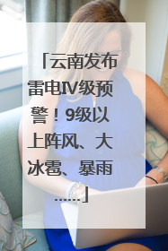 云南发布雷电Ⅳ级预警！9级以上阵风、大冰雹、暴雨……