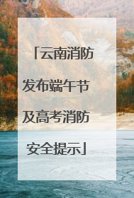 云南消防发布端午节及高考消防安全提示