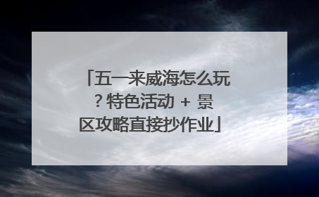 五一来威海怎么玩？特色活动 + 景区攻略直接抄作业