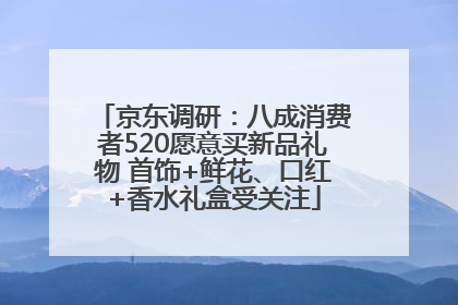 京东调研：八成消费者520愿意买新品礼物 首饰+鲜花、口红+香水礼盒受关注