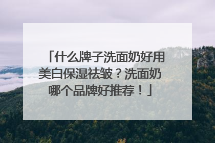 什么牌子洗面奶好用美白保湿祛皱？洗面奶哪个品牌好推荐！