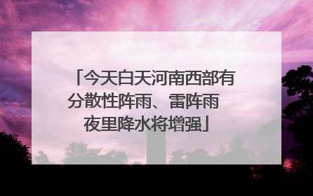今天白天河南西部有分散性阵雨、雷阵雨 夜里降水将增强