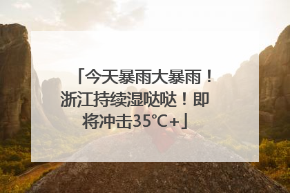 今天暴雨大暴雨！浙江持续湿哒哒！即将冲击35℃+