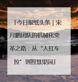 今日报纸头条｜宋月鹏团队的机械化变革之路：从“人扛车拉”到智慧果园