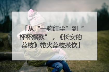 从“一骑红尘”到“杯杯爆款”，《长安的荔枝》带火荔枝茶饮
