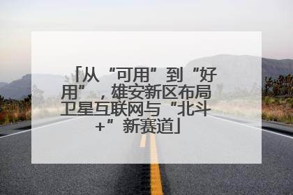 从“可用”到“好用”，雄安新区布局卫星互联网与“北斗+”新赛道