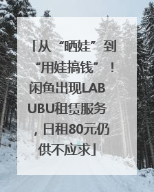 从“晒娃”到“用娃搞钱”！闲鱼出现LABUBU租赁服务，日租80元仍供不应求