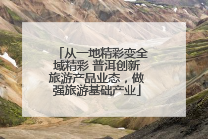 从一地精彩变全域精彩 普洱创新旅游产品业态，做强旅游基础产业