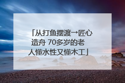 从打鱼摆渡→匠心造舟 70多岁的老人懂水性又懂木工