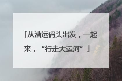 从漕运码头出发，一起来，“行走大运河”