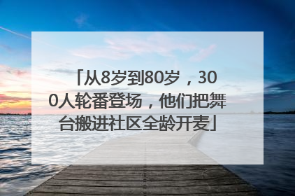 从8岁到80岁，300人轮番登场，他们把舞台搬进社区全龄开麦