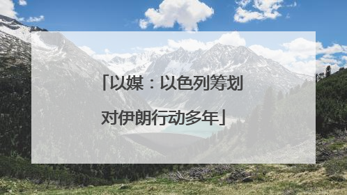 以媒：以色列筹划对伊朗行动多年