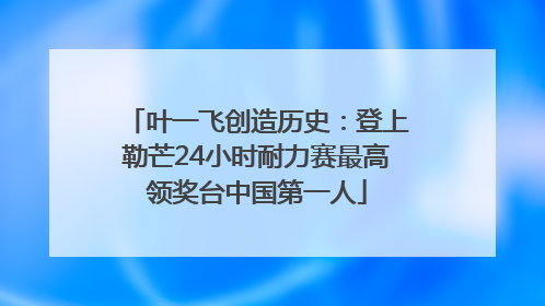 叶一飞创造历史：登上勒芒24小时耐力赛最高领奖台中国第一人