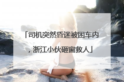 司机突然昏迷被困车内，浙江小伙砸窗救人