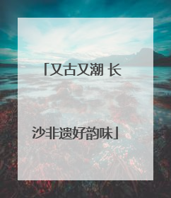 又古又潮 长沙非遗好韵味