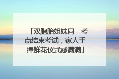 双胞胎姐妹同一考点结束考试，家人手捧鲜花仪式感满满