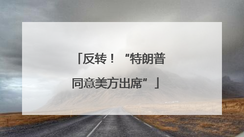 反转！“特朗普同意美方出席”