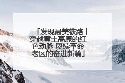发现最美铁路丨穿越黄土高原的红色动脉 赓续革命老区的奋进新篇