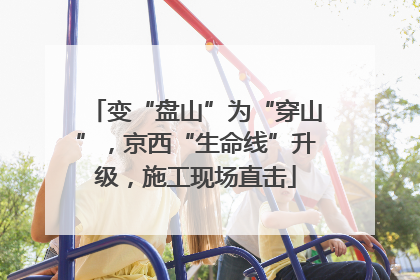 变“盘山”为“穿山”，京西“生命线”升级，施工现场直击
