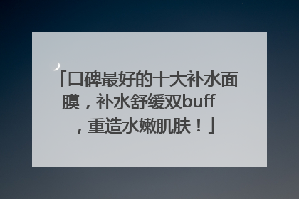 口碑最好的十大补水面膜，补水舒缓双buff，重造水嫩肌肤！