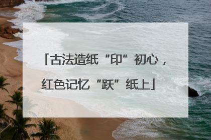 古法造纸“印”初心，红色记忆“跃”纸上