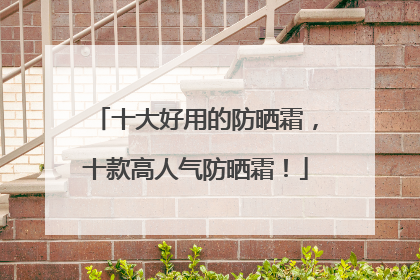 十大好用的防晒霜，十款高人气防晒霜！