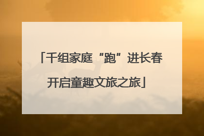 千组家庭“跑”进长春 开启童趣文旅之旅
