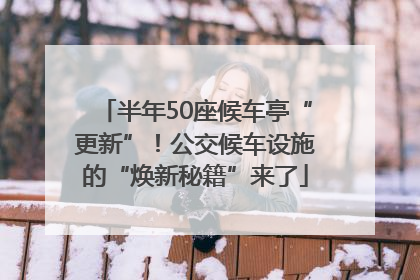 半年50座候车亭“更新”！公交候车设施的“焕新秘籍”来了