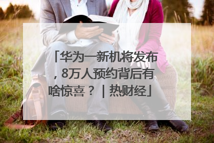华为一新机将发布，8万人预约背后有啥惊喜？｜热财经