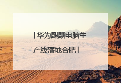 华为麒麟电脑生产线落地合肥