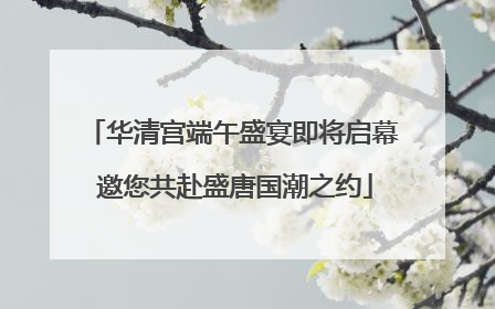 华清宫端午盛宴即将启幕 邀您共赴盛唐国潮之约